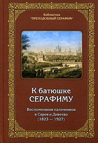 К батюшке Серафиму. Воспоминания паломников в Саров и Дивеево (1823—1927)