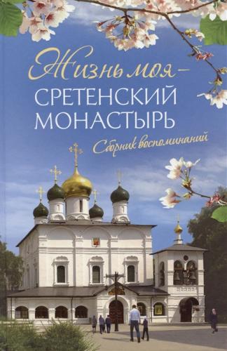 Жизнь моя — Сретенский монастырь