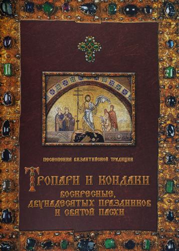 Песнопения византийской традиции. Тропари и кондаки воскресные, двунадесятых праздников и Св. Пасхи
