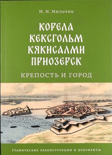 Мильчик А.И. Корела-Кексгольм-Кякисалми-Приозерск: крепость и город. Очерки