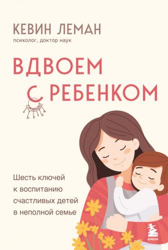 Леман К. Вдвоем с ребенком. Шесть ключей к воспитанию счастливых детей в неполной семье