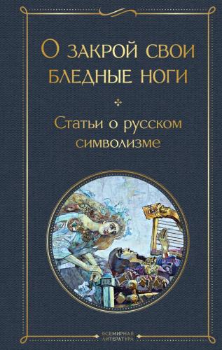 О закрой свои бледные ноги. Статьи о русском символизме (Всемирная литература)