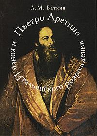 Баткин Л.М. Пьетро Арентино и конец итальянского Возрождения.