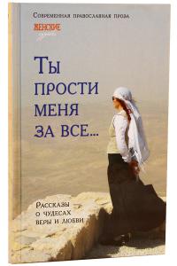 Женские судьбы. Ты прости меня за все... Рассказы о чудесах веры и любви