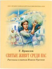 Святые живут среди нас: Рассказы о святом Иоанне Русском