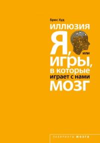 Худ Б. Иллюзия Я, или Игры, в которые играет с нами мозг