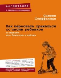 Стиффелман С. Как перестать сражаться со своим ребенком и обрести его близость и любовь