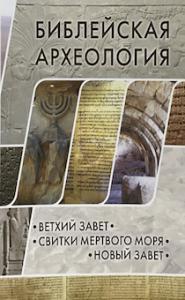 Библейская археология: Ветхий Завет. Свитки Мертвого моря. Новый Завет