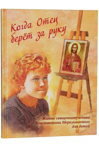 Когда Отец берет за руку: Житие священномученика Константина Меркушинского для детей