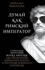 Робертсон Д.Думай как римский император: стоическая философия Марка Аврелия