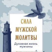 Сила мужской молитвы. Духовная жизнь мужчины. Молитвы на все основные случаи жизни