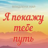 Я покажу тебе путь. От боли и страха к безусловной любви