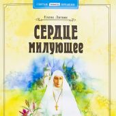 Сердце милующее. Детям о святой преподобномученице великой княгине Елисавете