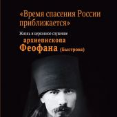 «Время спасения России приближается». Жизнь и церковное служение архиепископа Феофана (Быстрова)