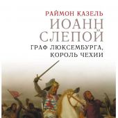 Казель Р. Иоанн Слепой. Граф Люксембурга, король Чехии