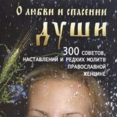 О любви и спасении души. 300 советов, наставлений и молитв православной женщине